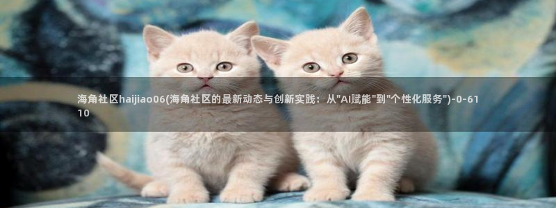 海角社区佛山:海角社区haijiao06(海角社区的最新动态与创新实践:从\